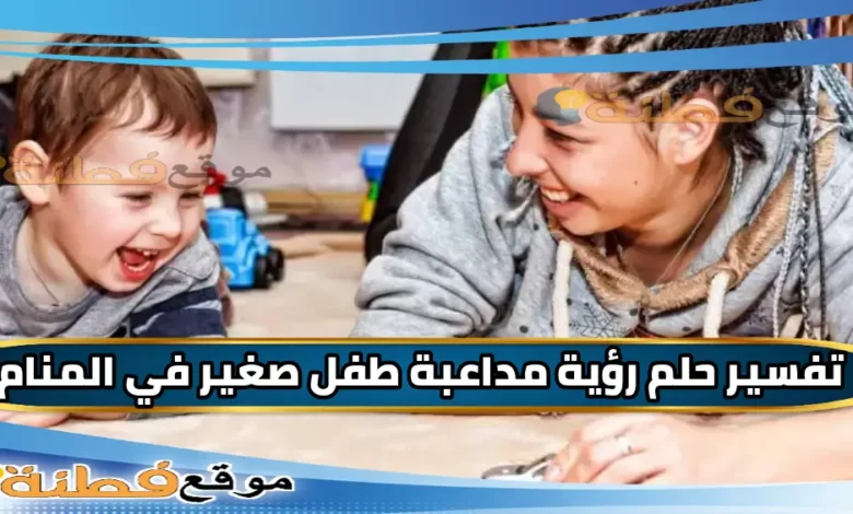 تفسير رؤية مداعبة طفل صغير في المنام للعزباء