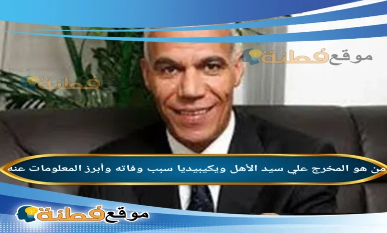 سبب وفاة المخرج علي سيد الأهل