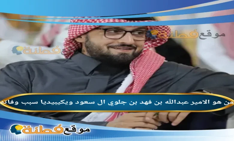 سبب وفاة الأمير عبد الله بن فهد بن جلوي ال سعود وتفاصيل اللحظات الأخيرة