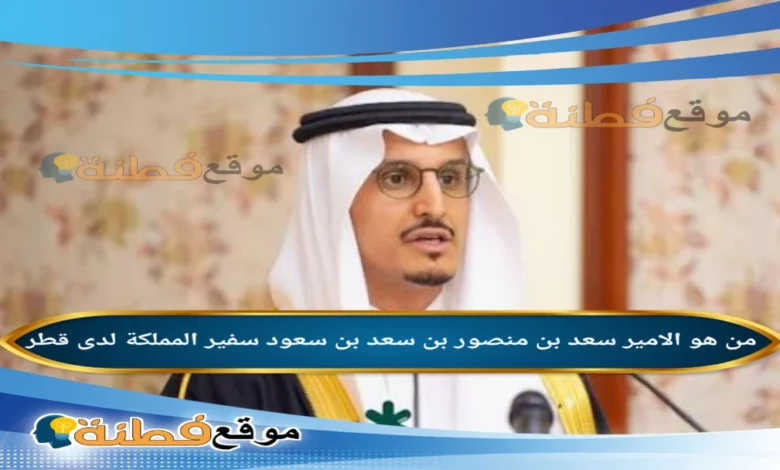 تفاصيل تعيين الامير سعد بن منصور بن سعد بن سعود سفيراً للمملكة في دولة قطر