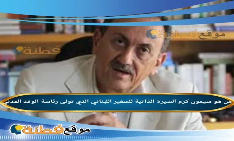 تفاصيل تكليف سيمون كرم  برئاسة وفد لبنان المدني إلى "الميكانيزم"