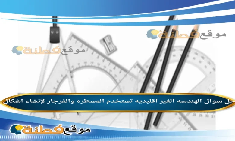 الهندسه الغير اقليديه تستخدم المسطره والفرجار لإنشاء اشكال