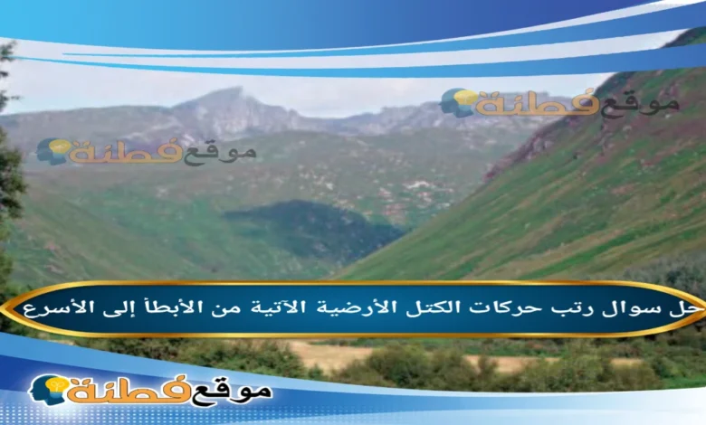 رتب حركات الكتل الأرضية الآتية من الأبطأ إلى الأسرع