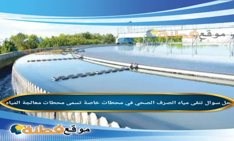 تنقى مياه الصرف الصحي في محطات خاصة تسمى محطات معالجة المياه.