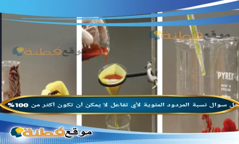 نسبة المردود المئوية لأي تفاعل لا يمكن أن تكون أكثر من 100%