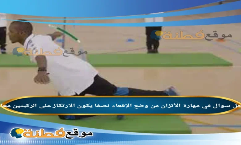 في مهارة الأتزان من وضع الإقعاء نصفا يكون الارتكاز على الركبتين معا