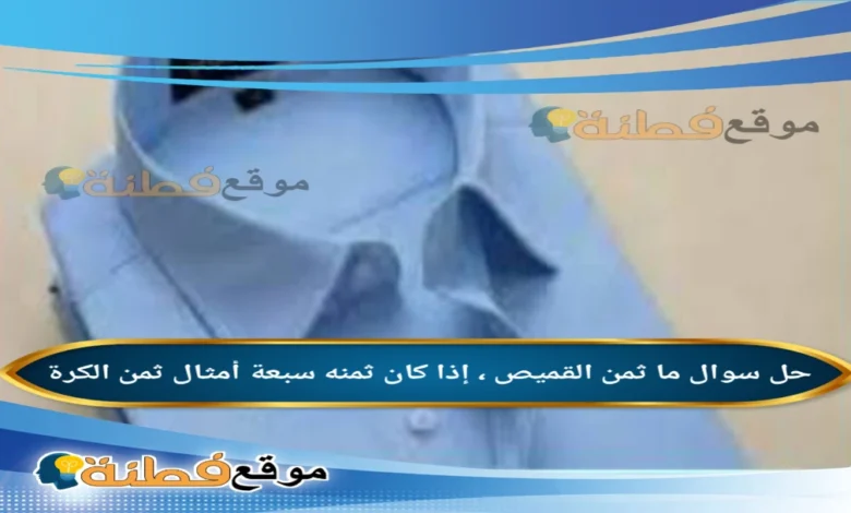 ما ثمن القميص ، إذا كان ثمنه سبعة أمثال ثمن الكرة