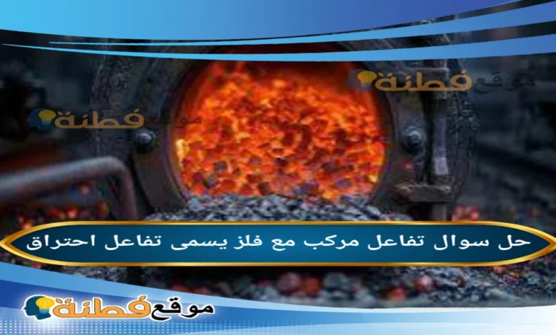 تفاعل مركب مع فلز يسمى تفاعل احتراق