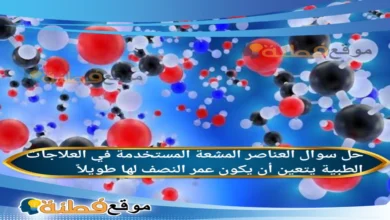 العناصر المشعة المستخدمة في العلاجات الطبية يتعين أن يكون عمر النصف لها طويلاً.