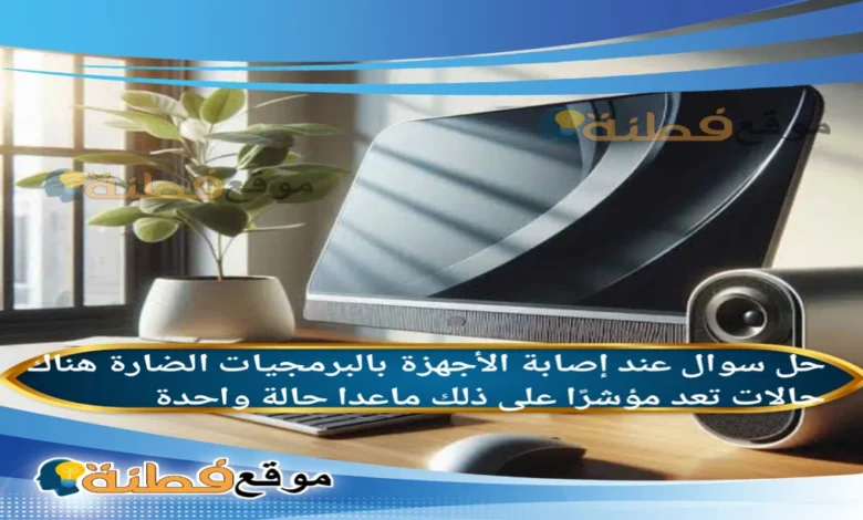 عند إصابة الأجهزة بالبرمجيات الضارة هناك حالات تعد مؤشرًا على ذلك ماعدا حالة واحدة