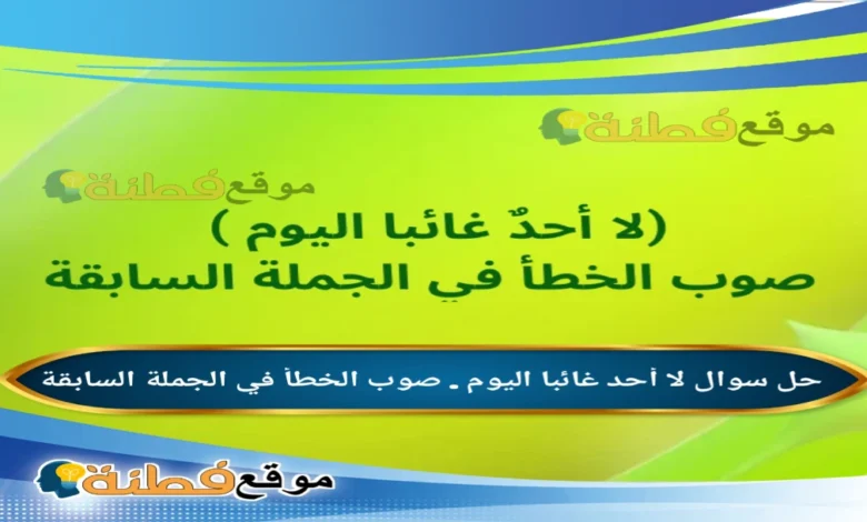 لا أحد غائبا اليوم . صوب الخطأ في الجملة السابقة
