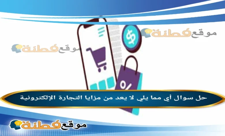 أي مما يلي لا يعد من مزايا التجارة الإلكترونية