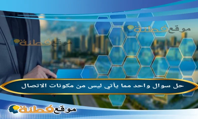 واحد مما يأتي ليس من مكونات الاتصال