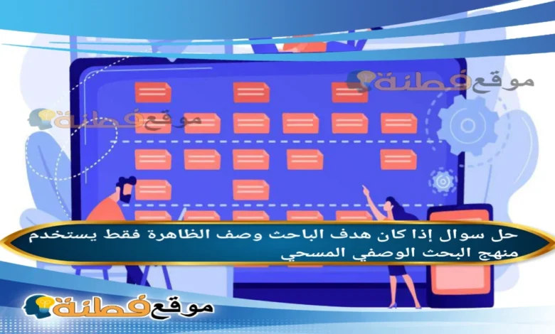 إذا كان هدف الباحث وصف الظاهرة فقط يستخدم منهج البحث الوصفي المسحي