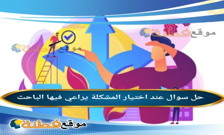 عند اختيار المشكلة يراعي فيها الباحث