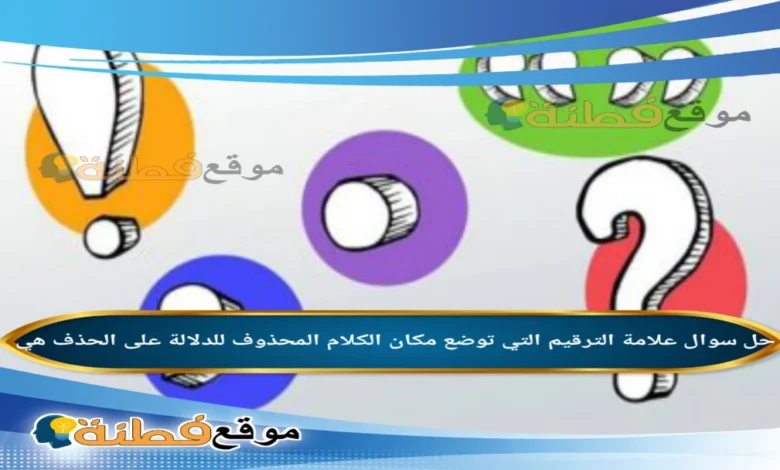 علامة الترقيم التي توضع مكان الكلام المحذوف للدلالة على الحذف هي