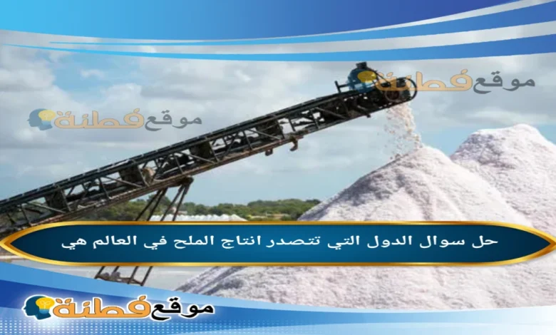 الدول التي تتصدر انتاج الملح في العالم هي