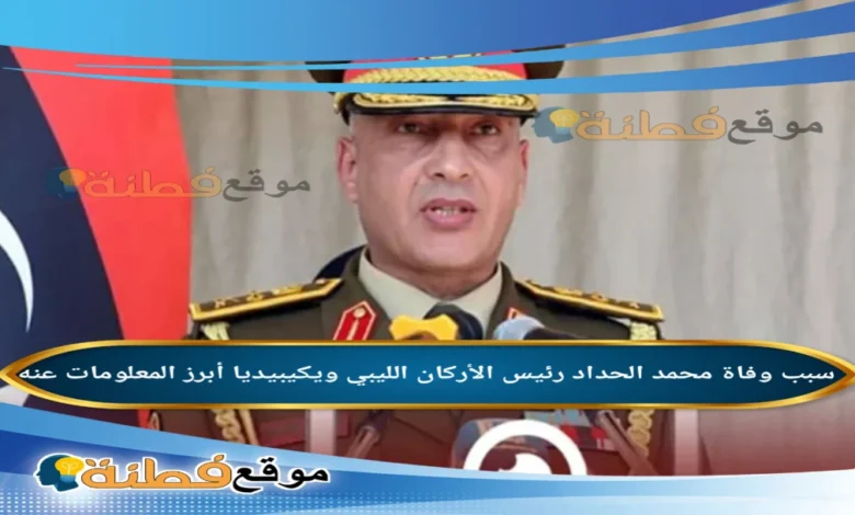 من هو محمد الحداد رئيس الأركان الليبي مسيرة "رجل التوازنات" ونهاية مأساوية في أنقرة