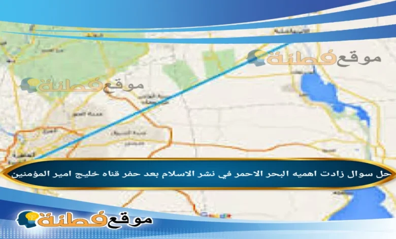 زادت اهميه البحر الاحمر في نشر الاسلام بعد حفر قناه خليج امير المؤمنين
