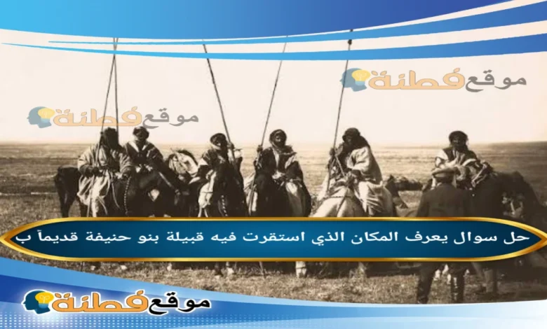 يعرف المكان الذي استقرت فيه قبيلة بنو حنيفة قديماً ب