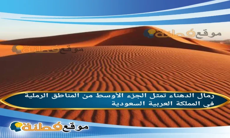 رمال الدهناء تمثل الجزء الأوسط من المناطق الرملية في المملكة العربية السعودية