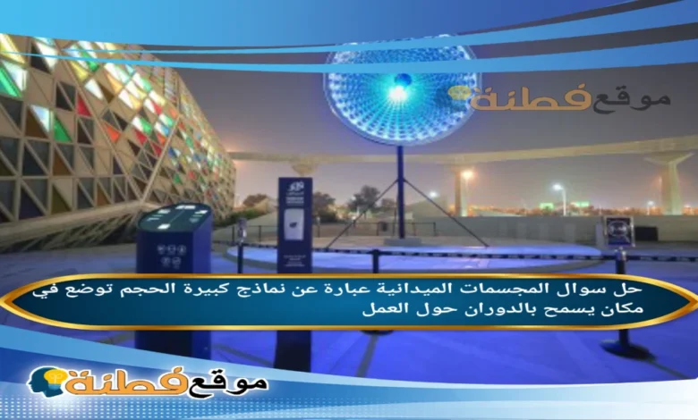 المجسمات الميدانية عبارة عن نماذج كبيرة الحجم توضع في مكان يسمح بالدوران حول العمل