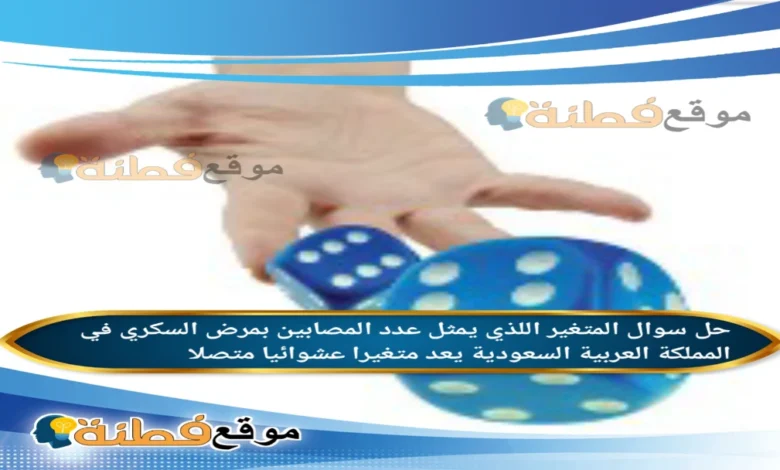 المتغير اللذي يمثل عدد المصابين بمرض السكري في المملكة العربية السعودية يعد متغيرا عشوائيا متصلا