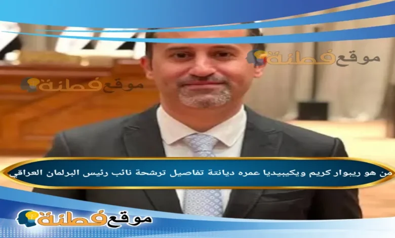 من هو ريبوار كريم ويكيبيديا تفاصيل ترشحة نائب رئيس البرلمان العراقي