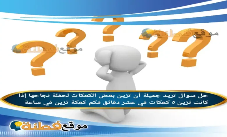 تريد جميلة أن تزين بعض الكعكات لحفلة نجاحها إذا كانت تزين ٥ كعكات في عشر دقائق فكم كعكة تزين في ساعة