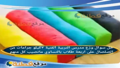 وزع مدرس التربية الفنية ٣كيلو جرامات من الصلصال على اربعة طلاب بالتساوي مانصيب كل منهم