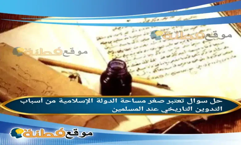 تعتبر صغر مساحة الدولة الإسلامية من أسباب التدوين التاريخي عند المسلمين