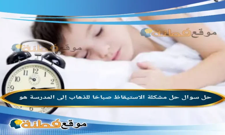 حل مشكلة الاستيقاظ صباحًا للذهاب إلى المدرسة هو