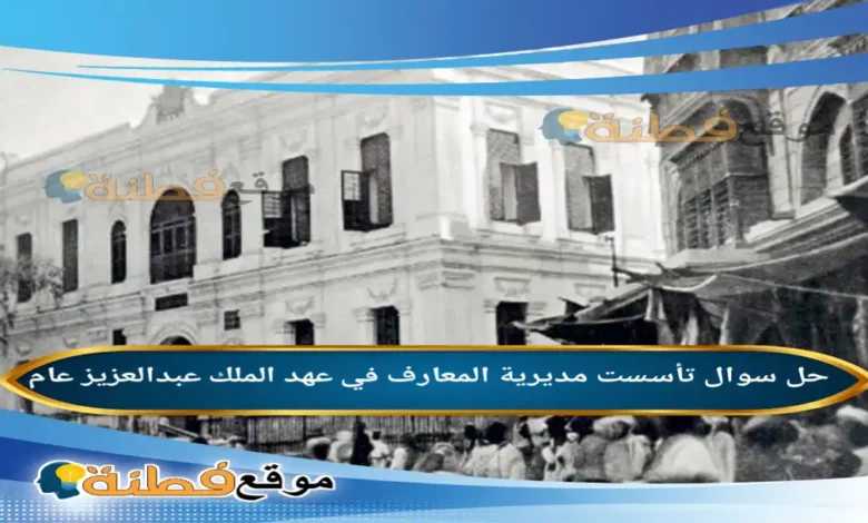 تأسست مديرية المعارف في عهد الملك عبدالعزيز عام