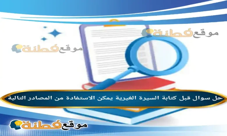 قبل كتابة السيرة الغيرية يمكن الاستفادة من المصادر التالية
