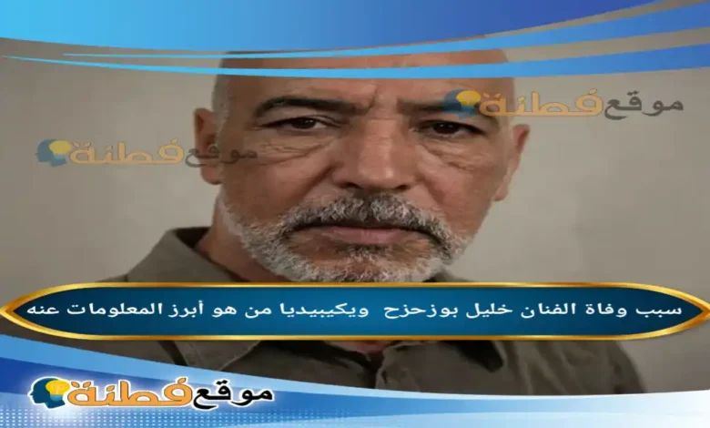 من هو خليل بوزحزح ويكيبيديا سبب وفاته وأبرز المعلومات عنه