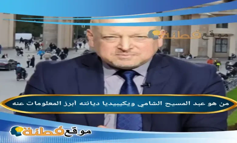 من هو عبد المسيح الشامي ويكيبيديا ديانته أبرز المعلومات عنه