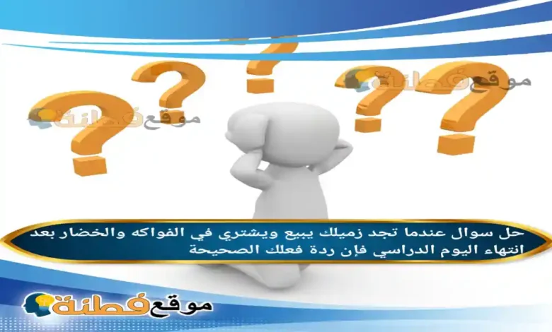 عندما تجد زميلك يبيع ويشتري في الفواكه والخضار بعد انتهاء اليوم الدراسي فإن ردة فعلك الصحيحة