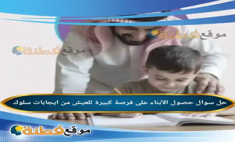 حصول الأبناء على فرصة كبيرة للعيش من ايجابات سلوك