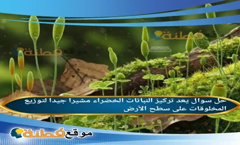 يعد تركيز النباتات الخضراء مشيرا جيدا لتوزيع المخلوقات على سطح الأرض.