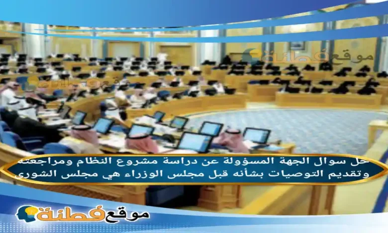 الجهة المسؤولة عن دراسة مشروع النظام ومراجعته وتقديم التوصيات بشأنه قبل مجلس الوزراء هي مجلس الشورى