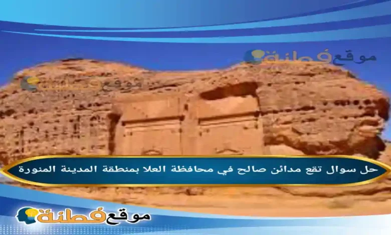 تقع مدائن صالح في محافظة العلا بمنطقة المدينة المنورة