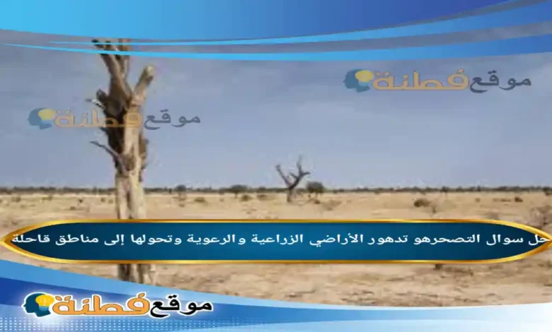 التصحرهو تدهور الأراضي الزراعية والرعوية وتحولها إلى مناطق قاحلة