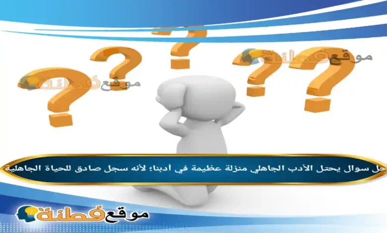 يحتل الأدب الجاهلي منزلة عظيمة في أدبنا؛ لأنه سجل صادق للحياة الجاهلية.