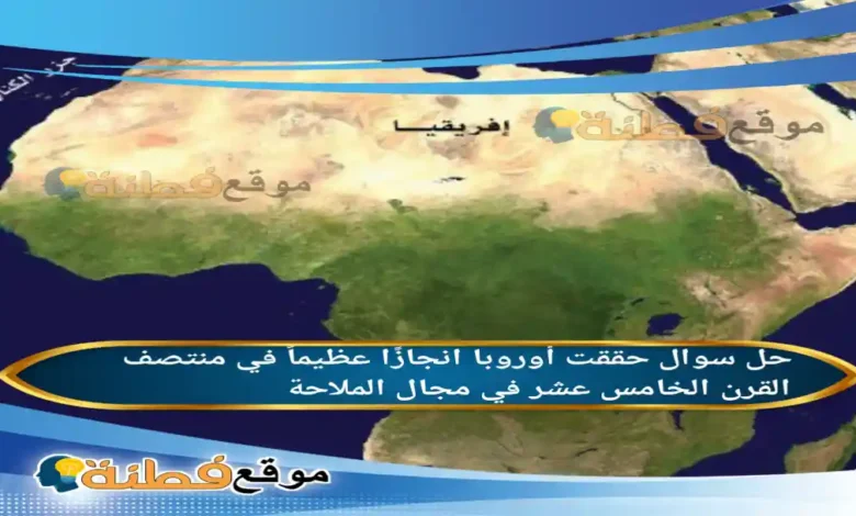 حققت أوروبا انجازًا عظيماً في منتصف القرن الخامس عشر في مجال الملاحة .
