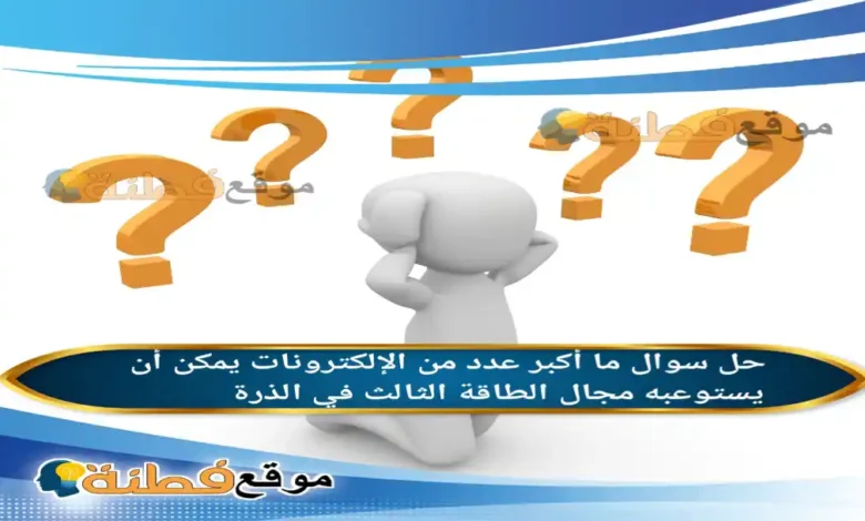 ما أكبر عدد من الإلكترونات يمكن أن يستوعبه مجال الطاقة الثالث في الذرة؟