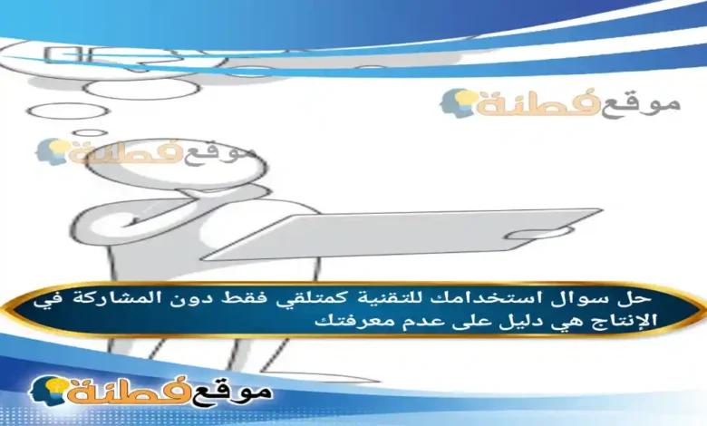 استخدامك للتقنية كمتلقي فقط دون المشاركة في الإنتاج هي دليل على عدم معرفتك