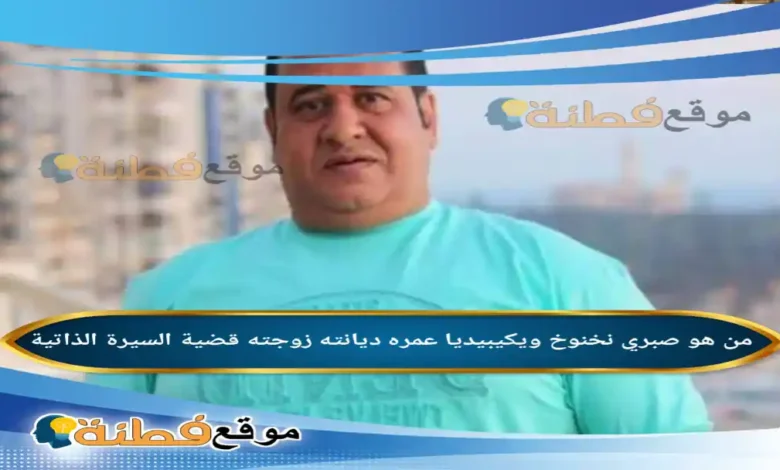 من هو صبري نخنوخ ويكيبيديا عمره ديانته قضيته أبرز المعلومات عنه