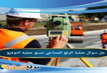 عملية الرفع المساحي تسبق عملية التوقيع