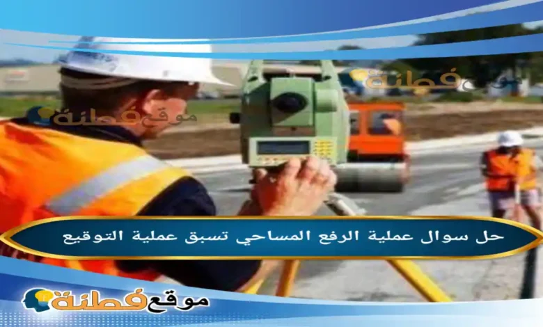 عملية الرفع المساحي تسبق عملية التوقيع