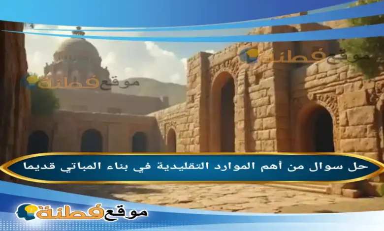 من أهم الموارد التقليدية في بناء المباتي قديما